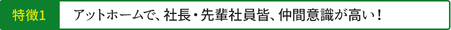 アットホームで、社長・先輩社員皆、仲間意識が高い!